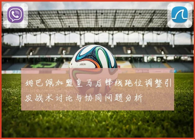 姆巴佩加盟皇马后锋线跑位调整引发战术讨论与协同问题分析